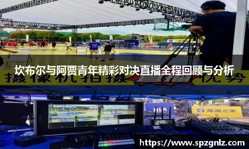 坎布尔与阿贾青年精彩对决直播全程回顾与分析